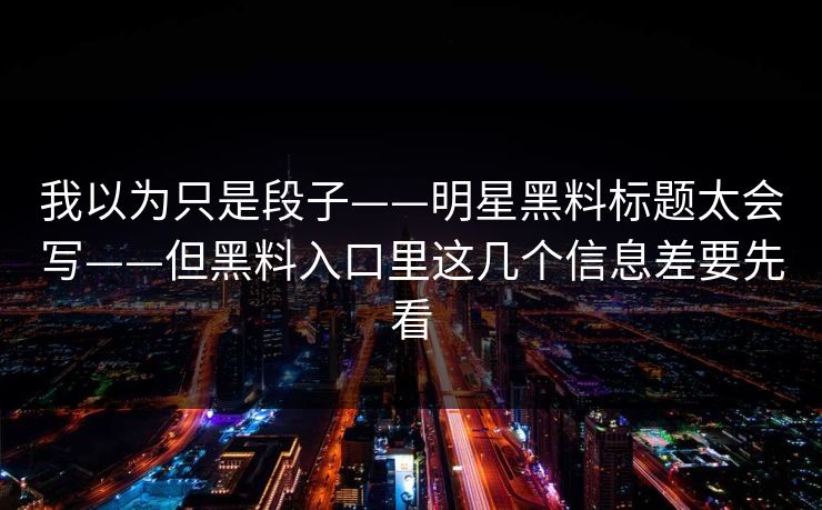 我以为只是段子——明星黑料标题太会写——但黑料入口里这几个信息差要先看