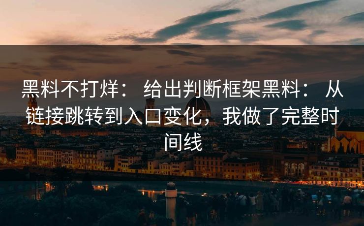 黑料不打烊： 给出判断框架黑料： 从链接跳转到入口变化，我做了完整时间线
