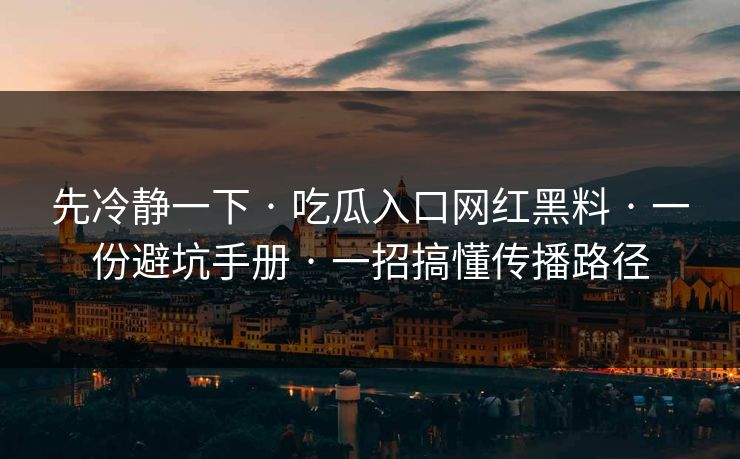 先冷静一下 · 吃瓜入口网红黑料 · 一份避坑手册 · 一招搞懂传播路径