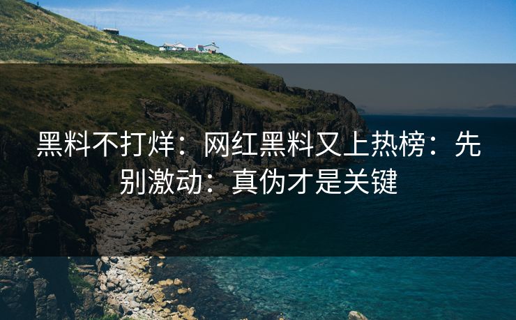 黑料不打烊：网红黑料又上热榜：先别激动：真伪才是关键