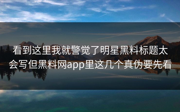看到这里我就警觉了明星黑料标题太会写但黑料网app里这几个真伪要先看 看到这里我就警觉了明星黑料标题太会写但黑料网app里这几个真伪要先看