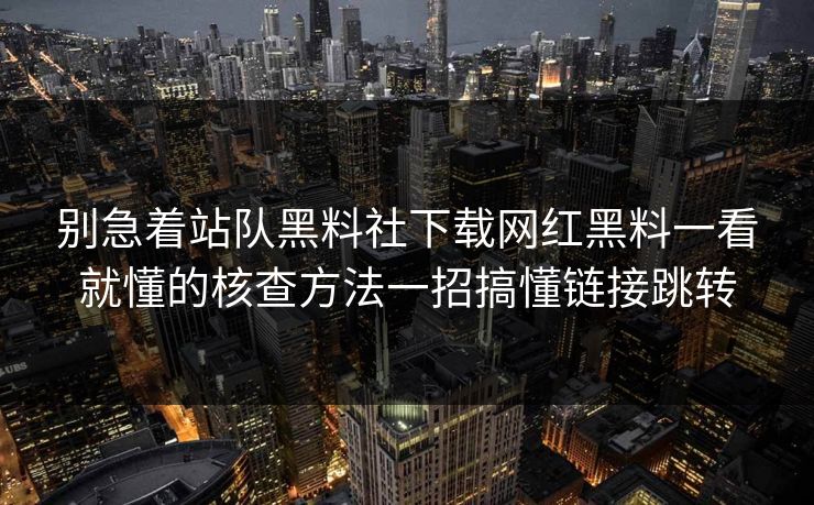 别急着站队黑料社下载网红黑料一看就懂的核查方法一招搞懂链接跳转