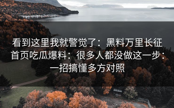 看到这里我就警觉了：黑料万里长征首页吃瓜爆料：很多人都没做这一步：一招搞懂多方对照