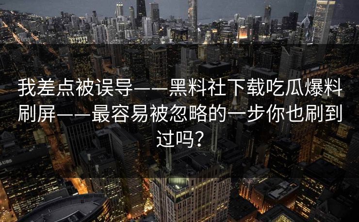 我差点被误导——黑料社下载吃瓜爆料刷屏——最容易被忽略的一步你也刷到过吗? 我差点被误导——黑料社下载吃瓜爆料刷屏——最容易被忽略的一步你也刷到过吗?