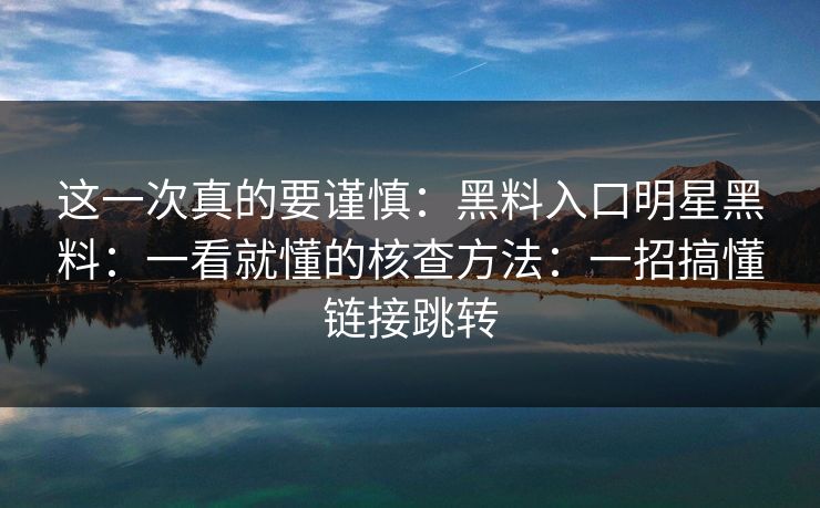 这一次真的要谨慎：黑料入口明星黑料：一看就懂的核查方法：一招搞懂链接跳转