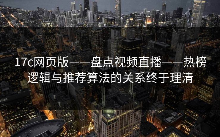17c网页版——盘点视频直播——热榜逻辑与推荐算法的关系终于理清 17c网页版——盘点视频直播——热榜逻辑与推荐算法的关系终于理清
