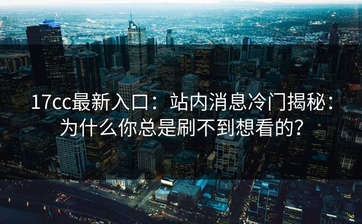 17cc最新入口：站内消息冷门揭秘：为什么你总是刷不到想看的？