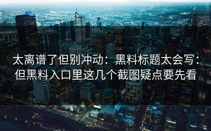 太离谱了但别冲动：黑料标题太会写：但黑料入口里这几个截图疑点要先看