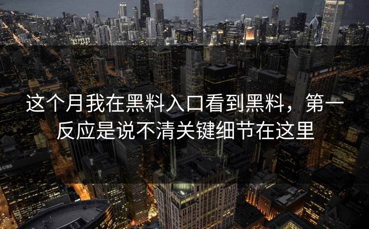 这个月我在黑料入口看到黑料，第一反应是说不清关键细节在这里