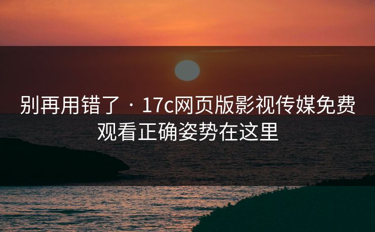 别再用错了 · 17c网页版影视传媒免费观看正确姿势在这里 别再用错了 · 17c网页版影视传媒免费观看正确姿势在这里