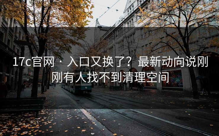 17c官网 · 入口又换了？最新动向说刚刚有人找不到清理空间