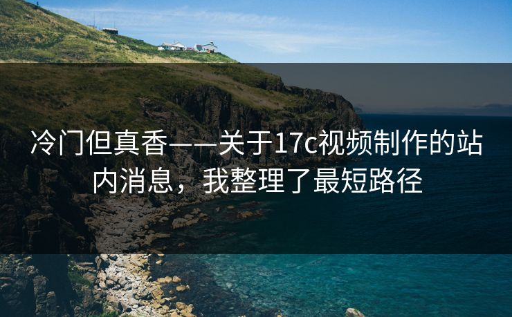 冷门但真香——关于17c视频制作的站内消息，我整理了最短路径