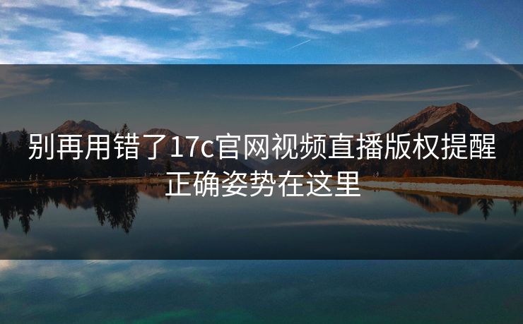 别再用错了17c官网视频直播版权提醒正确姿势在这里 别再用错了17c官网视频直播版权提醒正确姿势在这里
