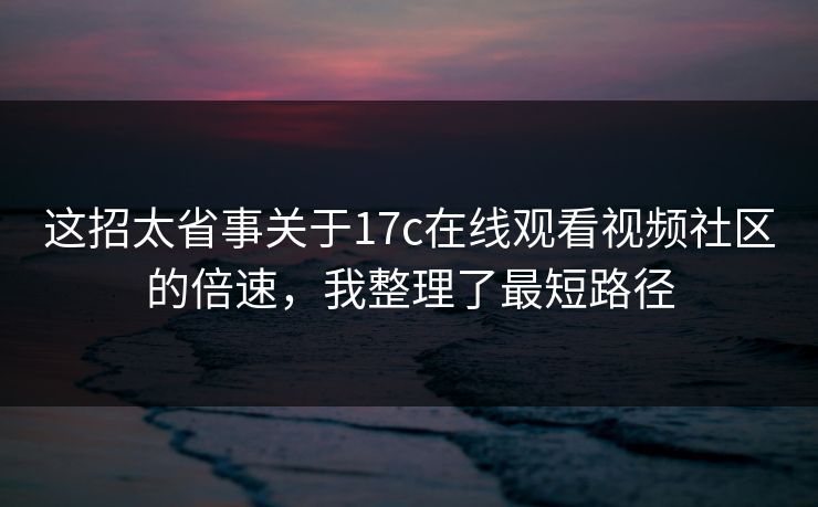 这招太省事关于17c在线观看视频社区的倍速，我整理了最短路径