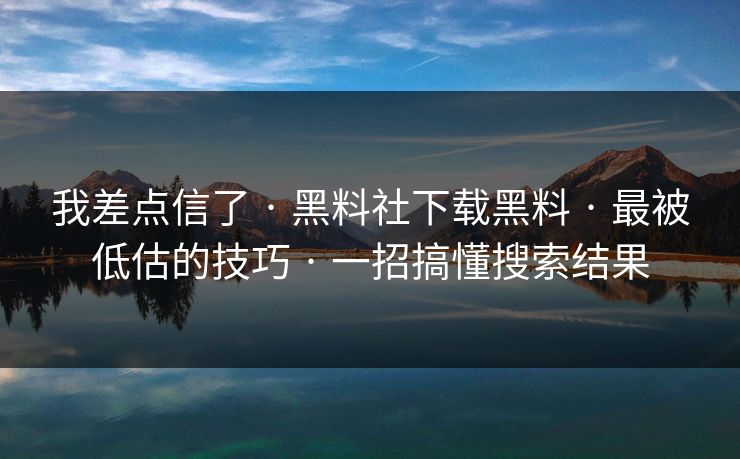 我差点信了 · 黑料社下载黑料 · 最被低估的技巧 · 一招搞懂搜索结果