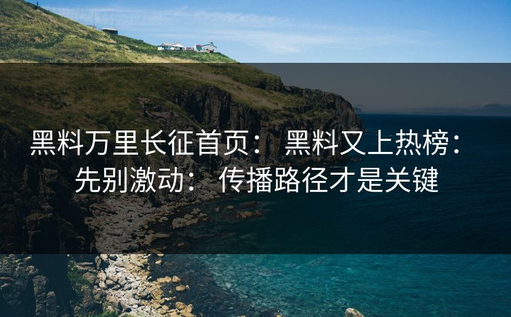 黑料万里长征首页： 黑料又上热榜： 先别激动： 传播路径才是关键