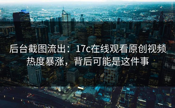 后台截图流出:17c在线观看原创视频热度暴涨,背后可能是这件事 后台截图流出:17c在线观看原创视频热度暴涨,背后可能是这件事
