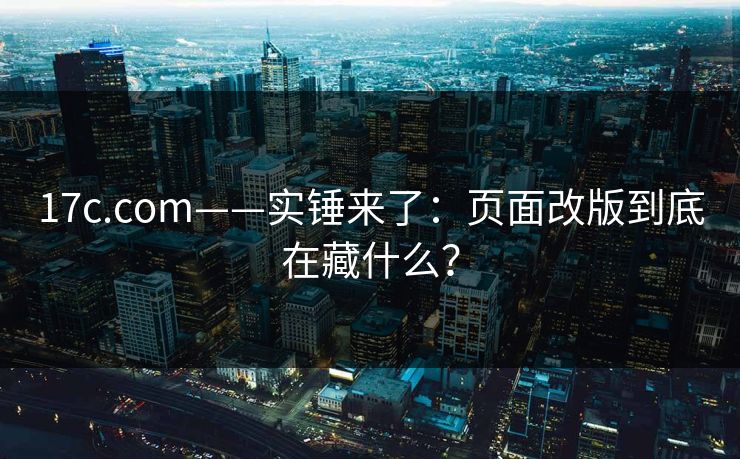 17c.com——实锤来了：页面改版到底在藏什么？