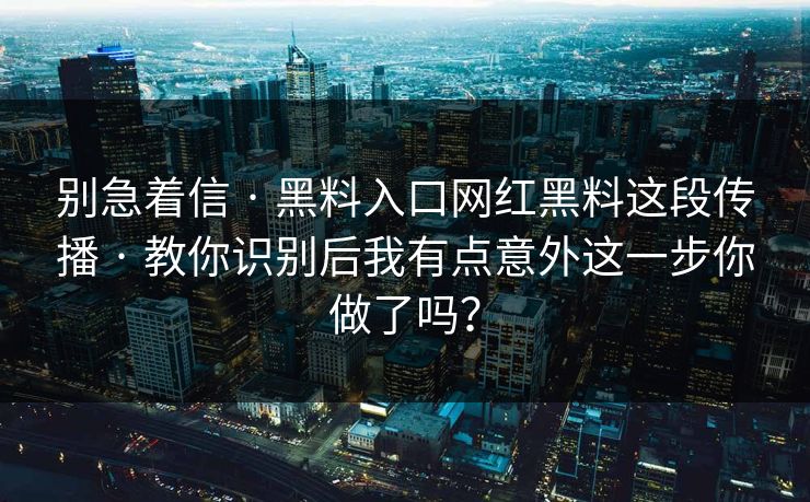 别急着信 · 黑料入口网红黑料这段传播 · 教你识别后我有点意外这一步你做了吗？
