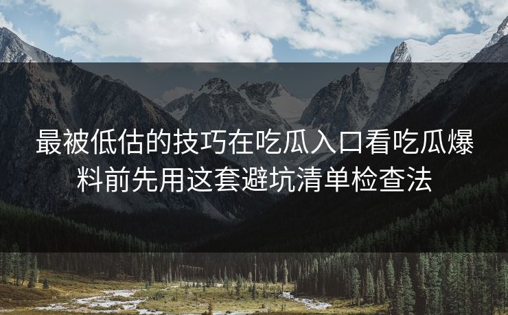 最被低估的技巧在吃瓜入口看吃瓜爆料前先用这套避坑清单检查法