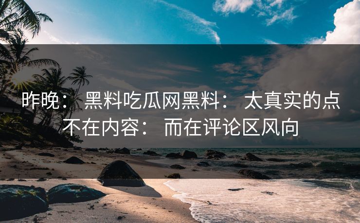 昨晚： 黑料吃瓜网黑料： 太真实的点不在内容： 而在评论区风向