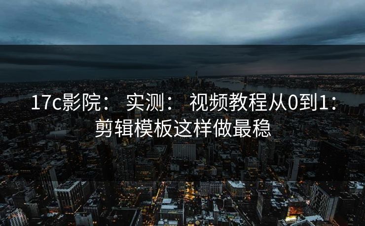 17c影院： 实测： 视频教程从0到1：剪辑模板这样做最稳