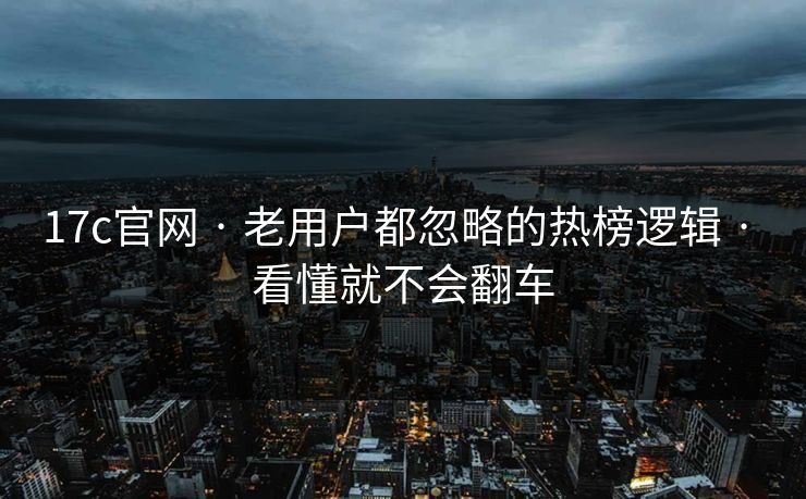 17c官网 · 老用户都忽略的热榜逻辑 · 看懂就不会翻车 17c官网 · 老用户都忽略的热榜逻辑 · 看懂就不会翻车