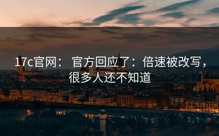 17c官网： 官方回应了：倍速被改写，很多人还不知道