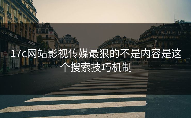 17c网站影视传媒最狠的不是内容是这个搜索技巧机制 17c网站影视传媒最狠的不是内容是这个搜索技巧机制