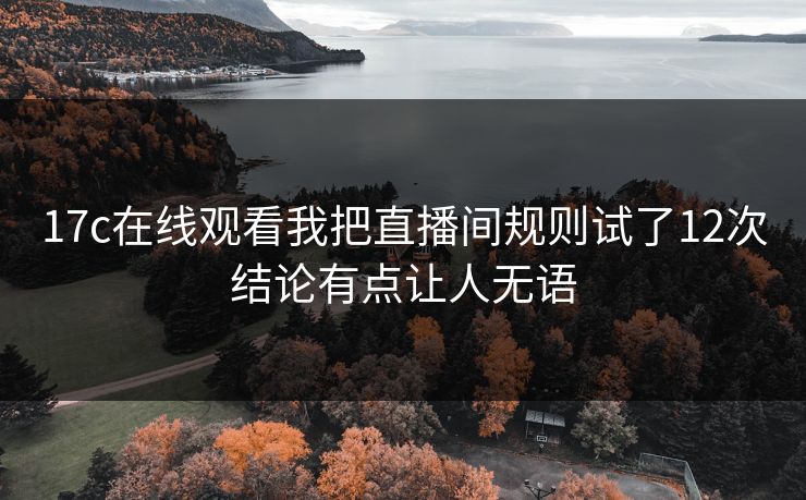 17c在线观看我把直播间规则试了12次结论有点让人无语