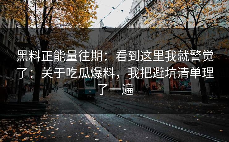 黑料正能量往期:看到这里我就警觉了:关于吃瓜爆料,我把避坑清单理了一遍 黑料正能量往期:看到这里我就警觉了:关于吃瓜爆料,我把避坑清单理了一遍