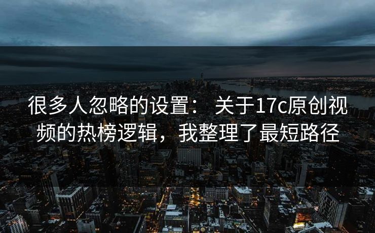 很多人忽略的设置: 关于17c原创视频的热榜逻辑,我整理了最短路径 很多人忽略的设置: 关于17c原创视频的热榜逻辑,我整理了最短路径