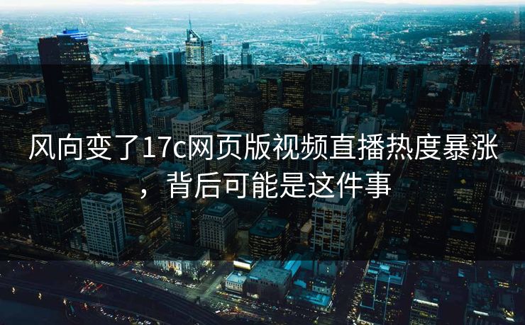 风向变了17c网页版视频直播热度暴涨,背后可能是这件事 风向变了17c网页版视频直播热度暴涨,背后可能是这件事