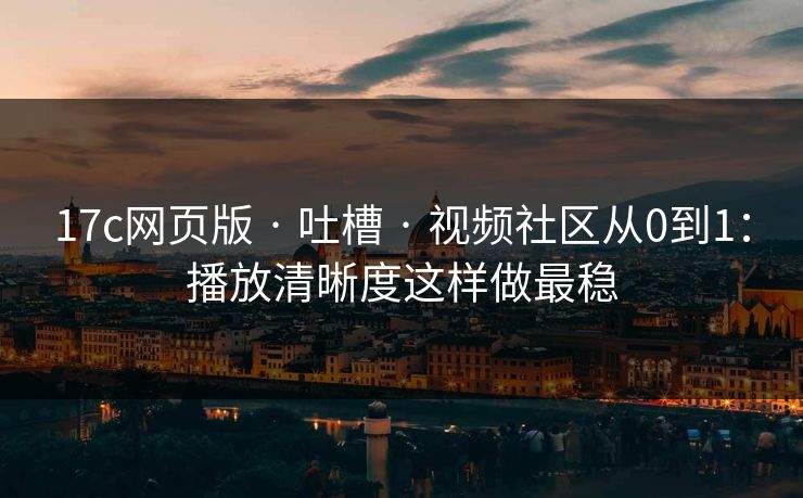 17c网页版 · 吐槽 · 视频社区从0到1:播放清晰度这样做最稳 17c网页版 · 吐槽 · 视频社区从0到1:播放清晰度这样做最稳