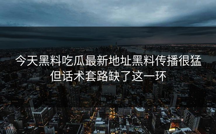 今天黑料吃瓜最新地址黑料传播很猛但话术套路缺了这一环 今天黑料吃瓜最新地址黑料传播很猛但话术套路缺了这一环