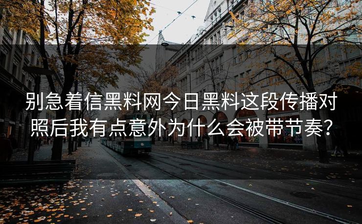 别急着信黑料网今日黑料这段传播对照后我有点意外为什么会被带节奏? 别急着信黑料网今日黑料这段传播对照后我有点意外为什么会被带节奏?