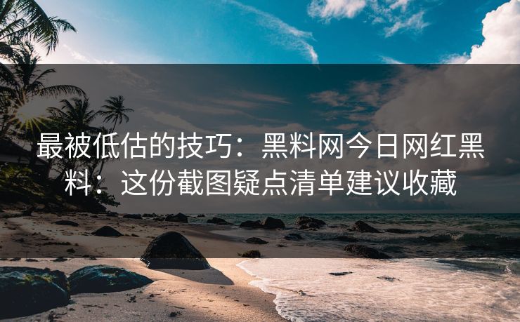 最被低估的技巧:黑料网今日网红黑料:这份截图疑点清单建议收藏 最被低估的技巧:黑料网今日网红黑料:这份截图疑点清单建议收藏