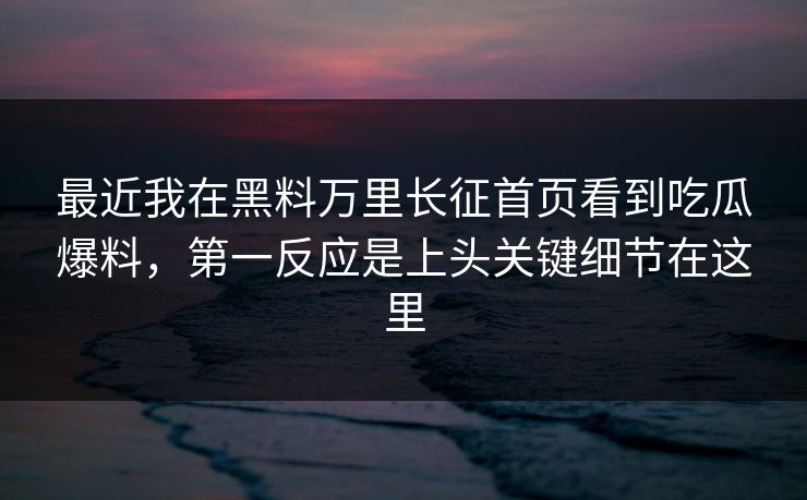 最近我在黑料万里长征首页看到吃瓜爆料,第一反应是上头关键细节在这里 最近我在黑料万里长征首页看到吃瓜爆料,第一反应是上头关键细节在这里