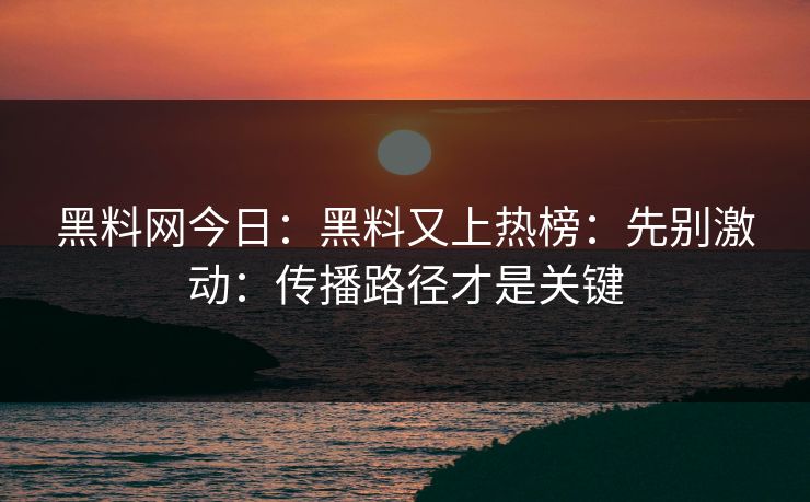 黑料网今日:黑料又上热榜:先别激动:传播路径才是关键 黑料网今日:黑料又上热榜:先别激动:传播路径才是关键