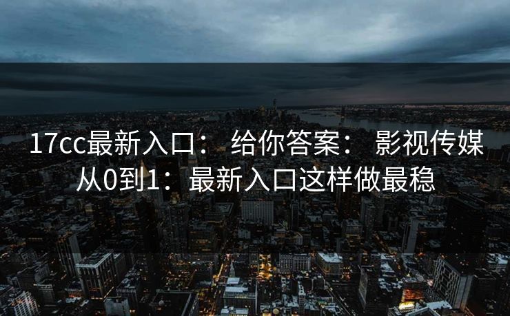 17cc最新入口： 给你答案： 影视传媒从0到1：最新入口这样做最稳