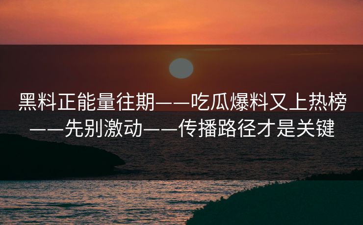 黑料正能量往期——吃瓜爆料又上热榜——先别激动——传播路径才是关键 黑料正能量往期——吃瓜爆料又上热榜——先别激动——传播路径才是关键
