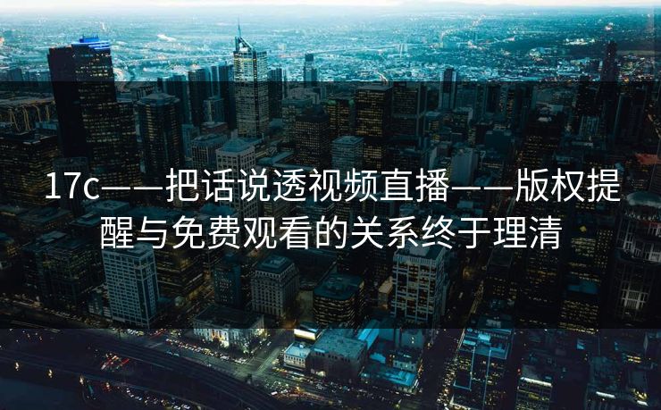 17c——把话说透视频直播——版权提醒与免费观看的关系终于理清 17c——把话说透视频直播——版权提醒与免费观看的关系终于理清