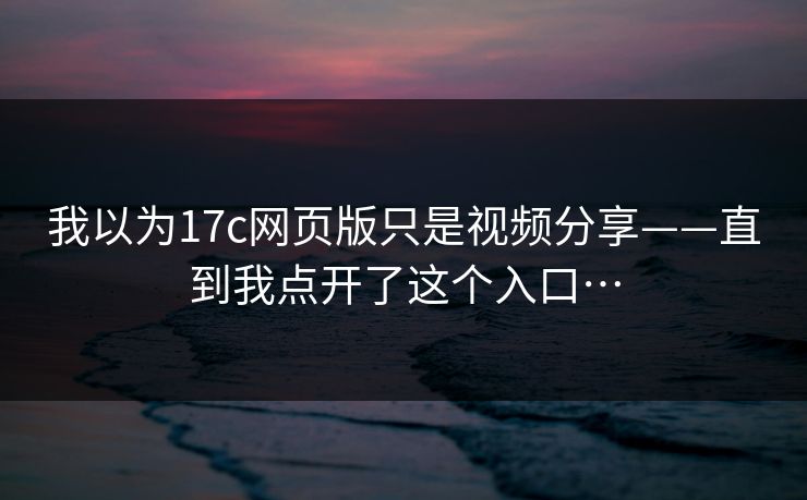 我以为17c网页版只是视频分享——直到我点开了这个入口… 我以为17c网页版只是视频分享——直到我点开了这个入口…