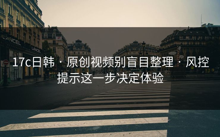 17c日韩 · 原创视频别盲目整理 · 风控提示这一步决定体验 17c日韩 · 原创视频别盲目整理 · 风控提示这一步决定体验
