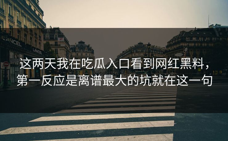 这两天我在吃瓜入口看到网红黑料,第一反应是离谱最大的坑就在这一句 这两天我在吃瓜入口看到网红黑料,第一反应是离谱最大的坑就在这一句
