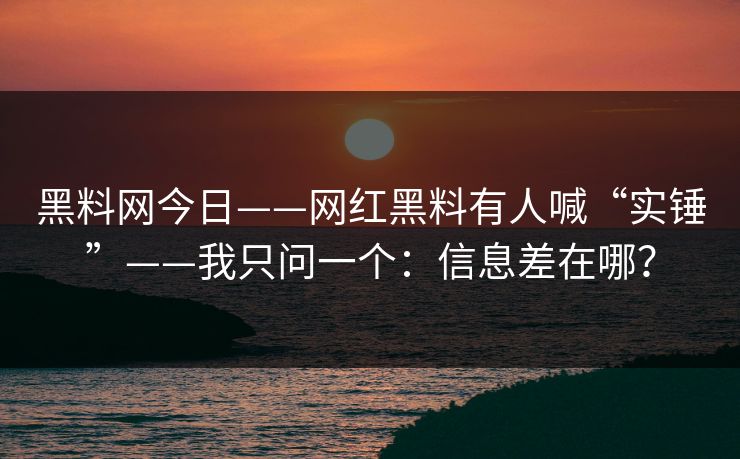 黑料网今日——网红黑料有人喊“实锤”——我只问一个：信息差在哪？