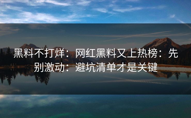 黑料不打烊：网红黑料又上热榜：先别激动：避坑清单才是关键