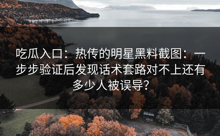 吃瓜入口:热传的明星黑料截图:一步步验证后发现话术套路对不上还有多少人被误导? 吃瓜入口:热传的明星黑料截图:一步步验证后发现话术套路对不上还有多少人被误导?