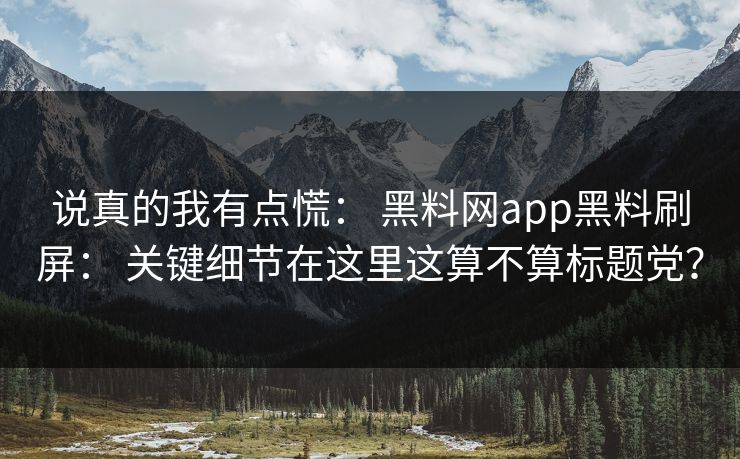 说真的我有点慌： 黑料网app黑料刷屏： 关键细节在这里这算不算标题党？
