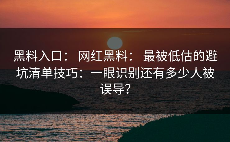 黑料入口: 网红黑料: 最被低估的避坑清单技巧:一眼识别还有多少人被误导? 黑料入口: 网红黑料: 最被低估的避坑清单技巧:一眼识别还有多少人被误导?